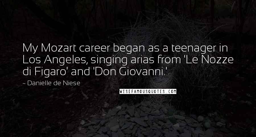 Danielle De Niese Quotes: My Mozart career began as a teenager in Los Angeles, singing arias from 'Le Nozze di Figaro' and 'Don Giovanni.'