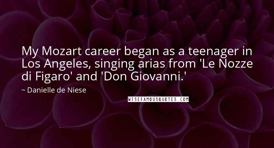 Danielle De Niese Quotes: My Mozart career began as a teenager in Los Angeles, singing arias from 'Le Nozze di Figaro' and 'Don Giovanni.'