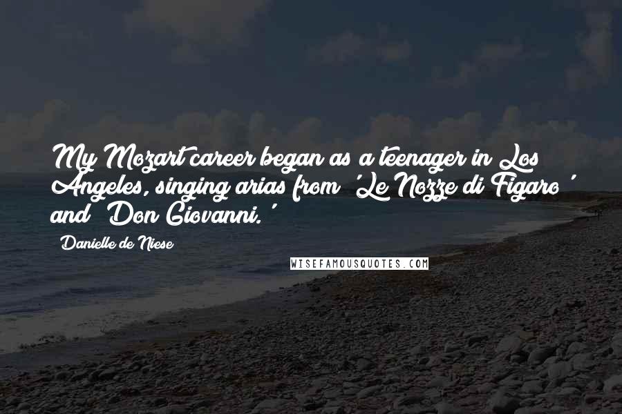 Danielle De Niese Quotes: My Mozart career began as a teenager in Los Angeles, singing arias from 'Le Nozze di Figaro' and 'Don Giovanni.'