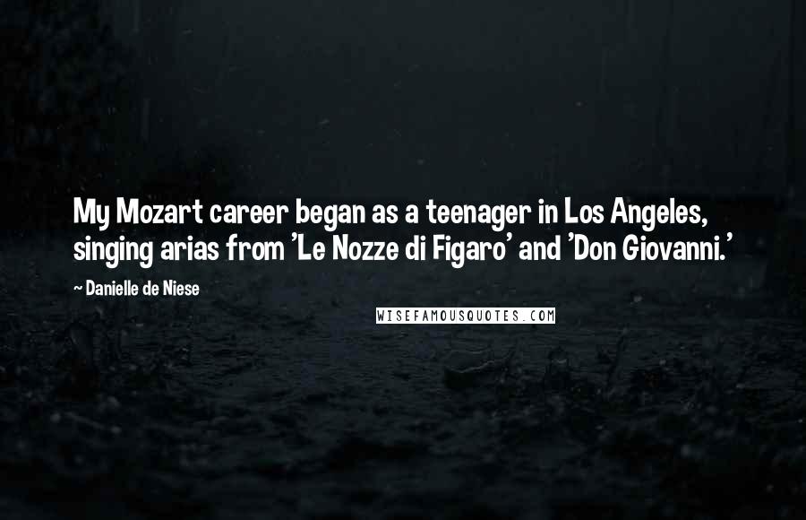 Danielle De Niese Quotes: My Mozart career began as a teenager in Los Angeles, singing arias from 'Le Nozze di Figaro' and 'Don Giovanni.'