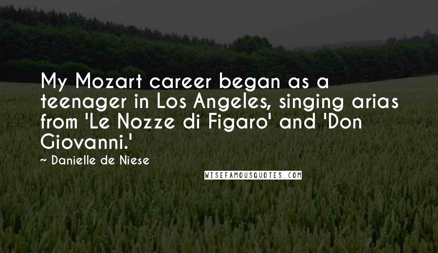 Danielle De Niese Quotes: My Mozart career began as a teenager in Los Angeles, singing arias from 'Le Nozze di Figaro' and 'Don Giovanni.'