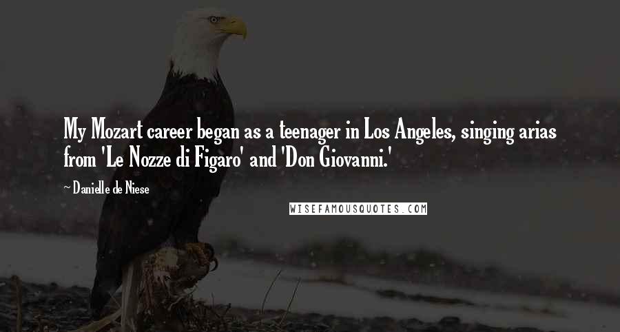 Danielle De Niese Quotes: My Mozart career began as a teenager in Los Angeles, singing arias from 'Le Nozze di Figaro' and 'Don Giovanni.'