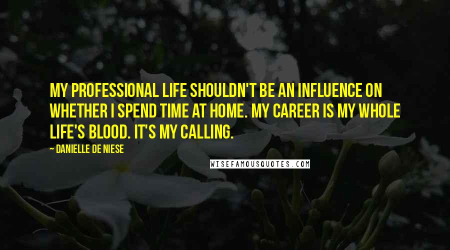 Danielle De Niese Quotes: My professional life shouldn't be an influence on whether I spend time at home. My career is my whole life's blood. It's my calling.