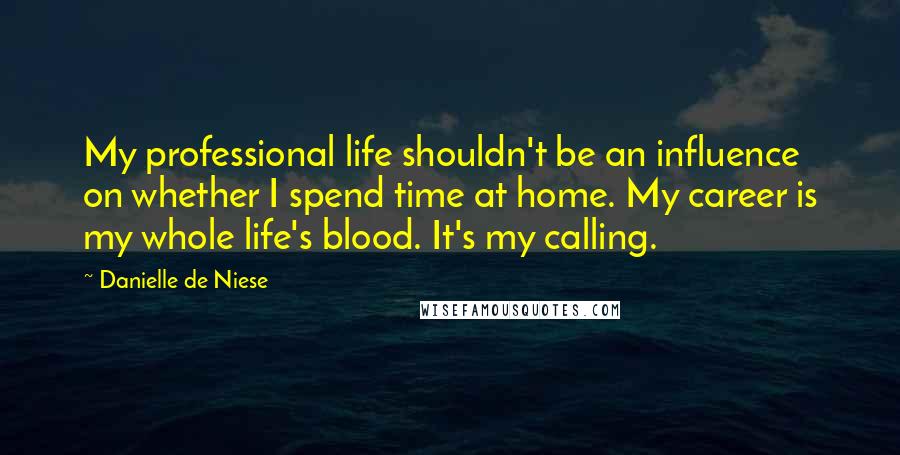 Danielle De Niese Quotes: My professional life shouldn't be an influence on whether I spend time at home. My career is my whole life's blood. It's my calling.