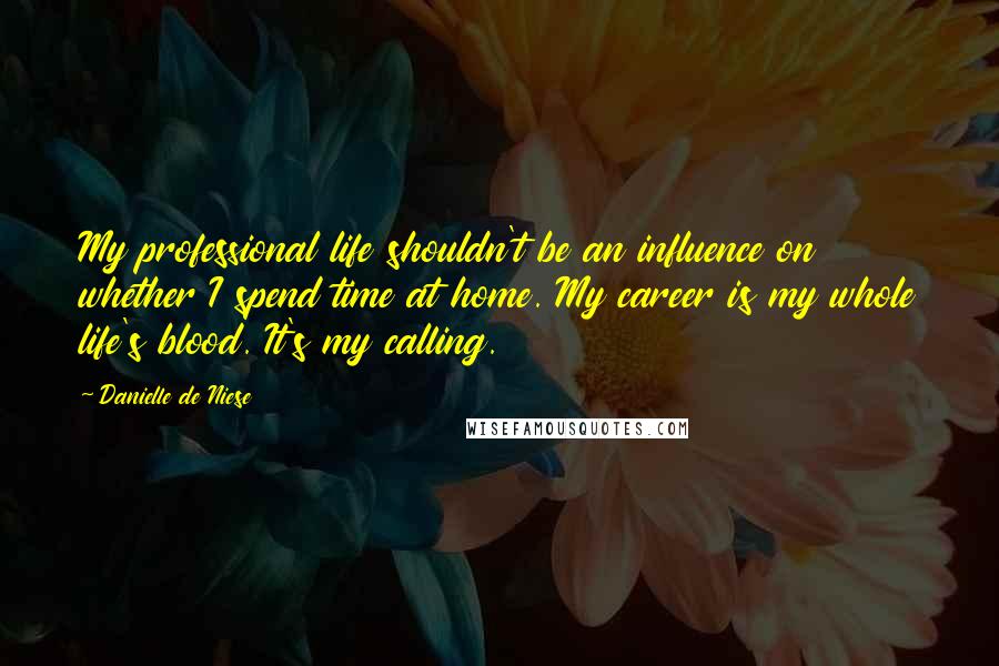 Danielle De Niese Quotes: My professional life shouldn't be an influence on whether I spend time at home. My career is my whole life's blood. It's my calling.