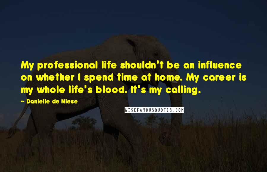 Danielle De Niese Quotes: My professional life shouldn't be an influence on whether I spend time at home. My career is my whole life's blood. It's my calling.