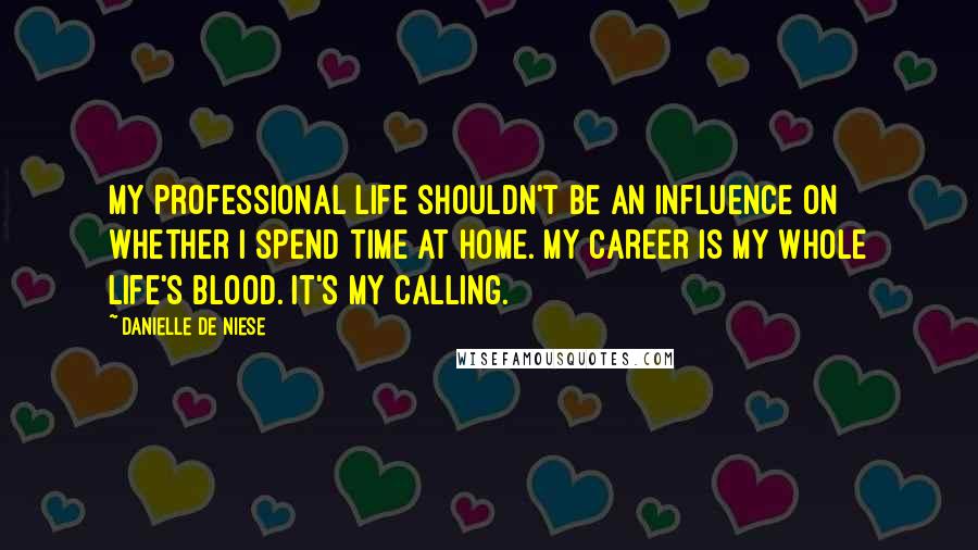 Danielle De Niese Quotes: My professional life shouldn't be an influence on whether I spend time at home. My career is my whole life's blood. It's my calling.