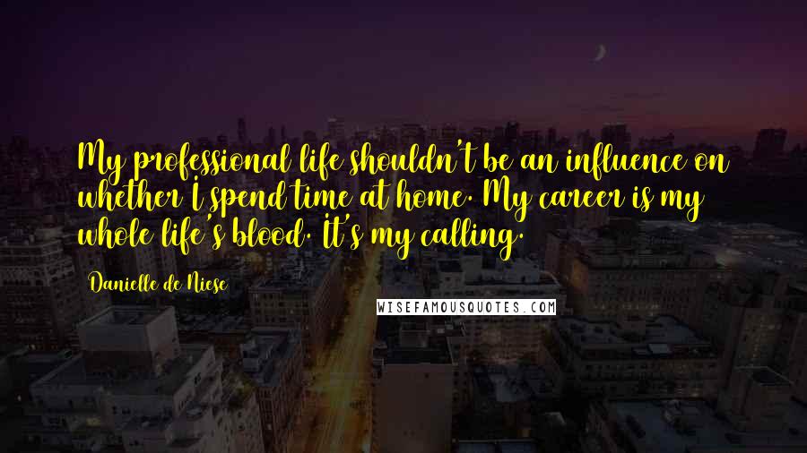 Danielle De Niese Quotes: My professional life shouldn't be an influence on whether I spend time at home. My career is my whole life's blood. It's my calling.