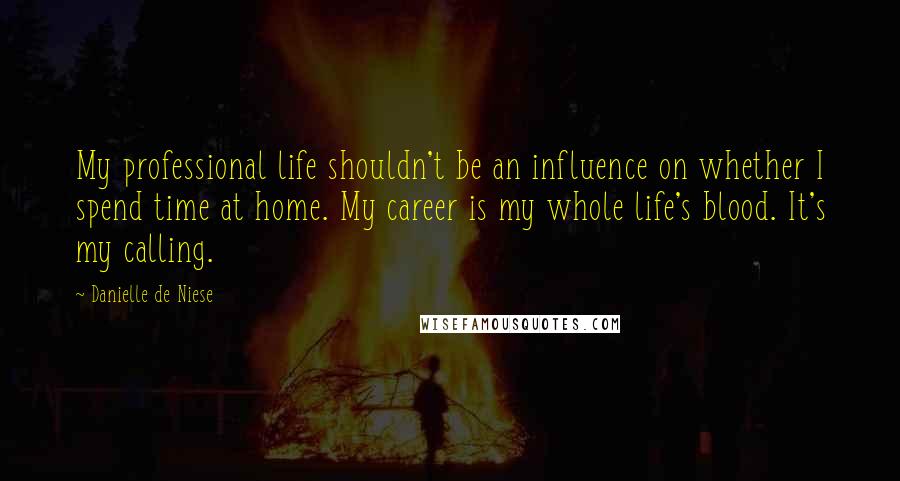 Danielle De Niese Quotes: My professional life shouldn't be an influence on whether I spend time at home. My career is my whole life's blood. It's my calling.