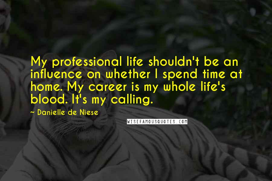 Danielle De Niese Quotes: My professional life shouldn't be an influence on whether I spend time at home. My career is my whole life's blood. It's my calling.