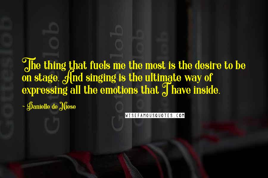 Danielle De Niese Quotes: The thing that fuels me the most is the desire to be on stage. And singing is the ultimate way of expressing all the emotions that I have inside.