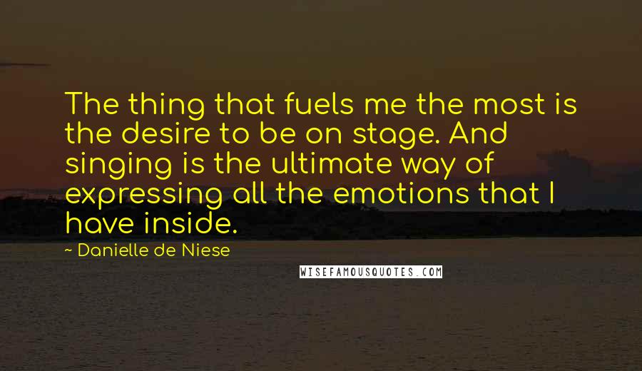 Danielle De Niese Quotes: The thing that fuels me the most is the desire to be on stage. And singing is the ultimate way of expressing all the emotions that I have inside.