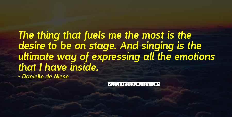 Danielle De Niese Quotes: The thing that fuels me the most is the desire to be on stage. And singing is the ultimate way of expressing all the emotions that I have inside.
