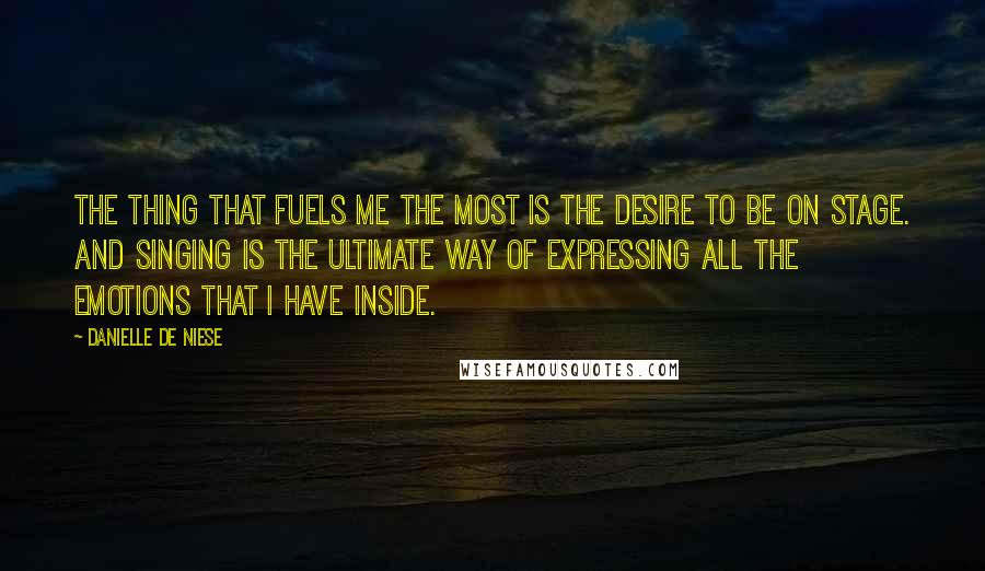 Danielle De Niese Quotes: The thing that fuels me the most is the desire to be on stage. And singing is the ultimate way of expressing all the emotions that I have inside.