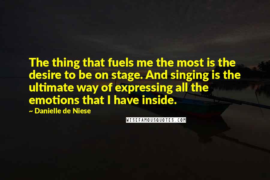 Danielle De Niese Quotes: The thing that fuels me the most is the desire to be on stage. And singing is the ultimate way of expressing all the emotions that I have inside.