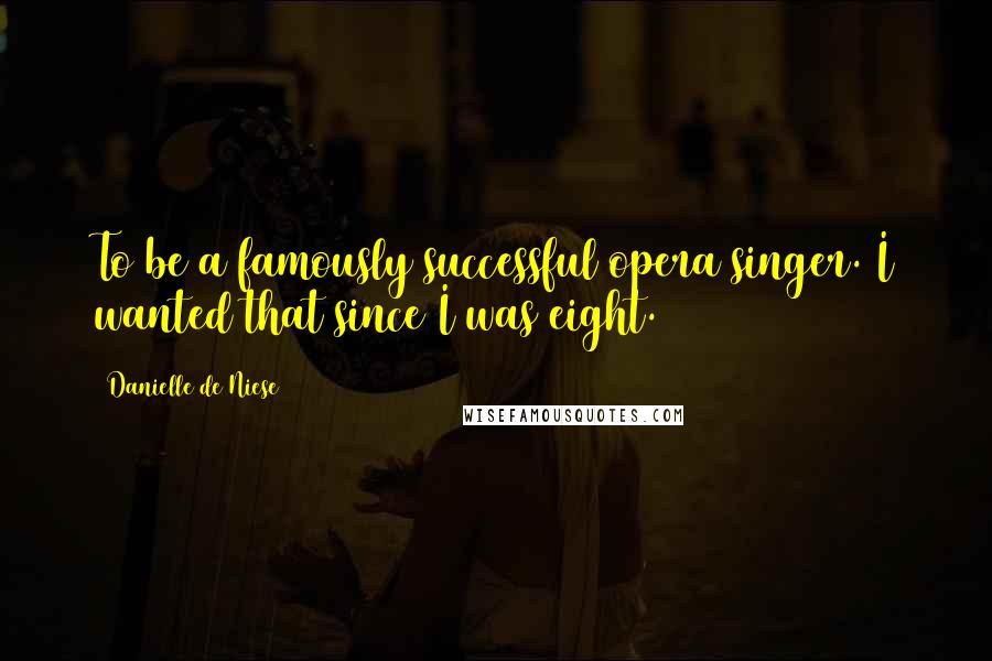 Danielle De Niese Quotes: To be a famously successful opera singer. I wanted that since I was eight.