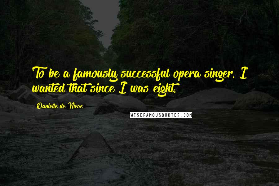 Danielle De Niese Quotes: To be a famously successful opera singer. I wanted that since I was eight.