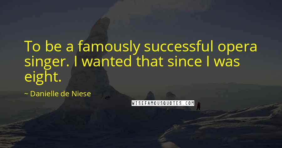 Danielle De Niese Quotes: To be a famously successful opera singer. I wanted that since I was eight.