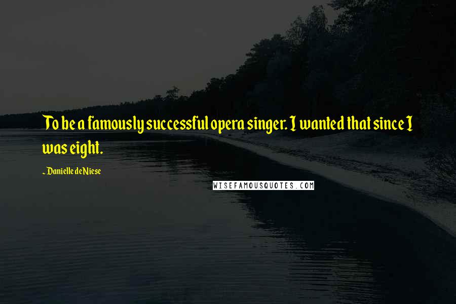 Danielle De Niese Quotes: To be a famously successful opera singer. I wanted that since I was eight.