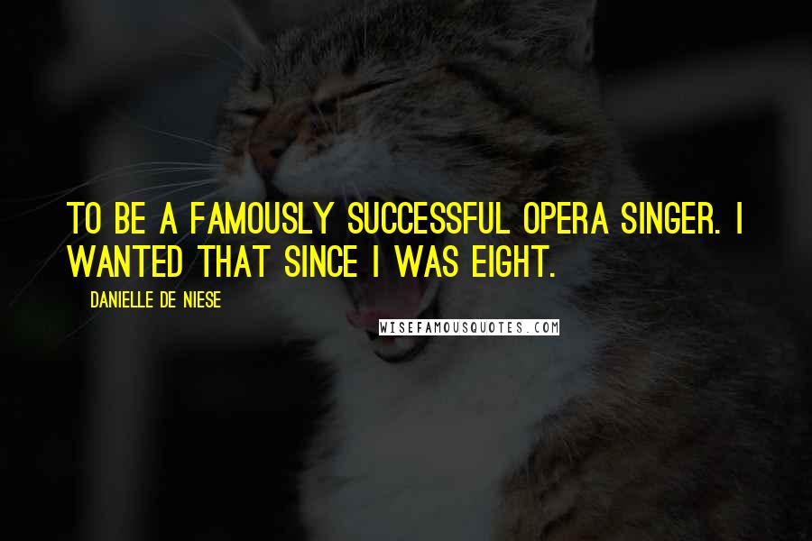 Danielle De Niese Quotes: To be a famously successful opera singer. I wanted that since I was eight.