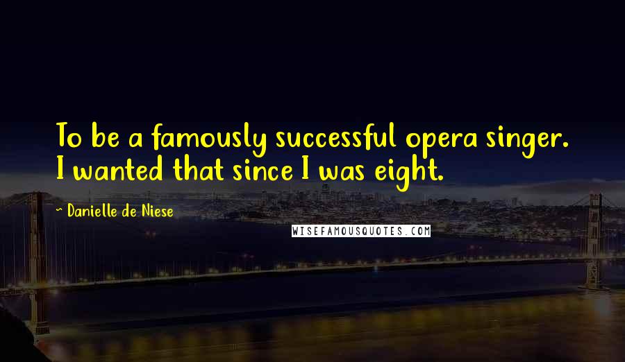 Danielle De Niese Quotes: To be a famously successful opera singer. I wanted that since I was eight.