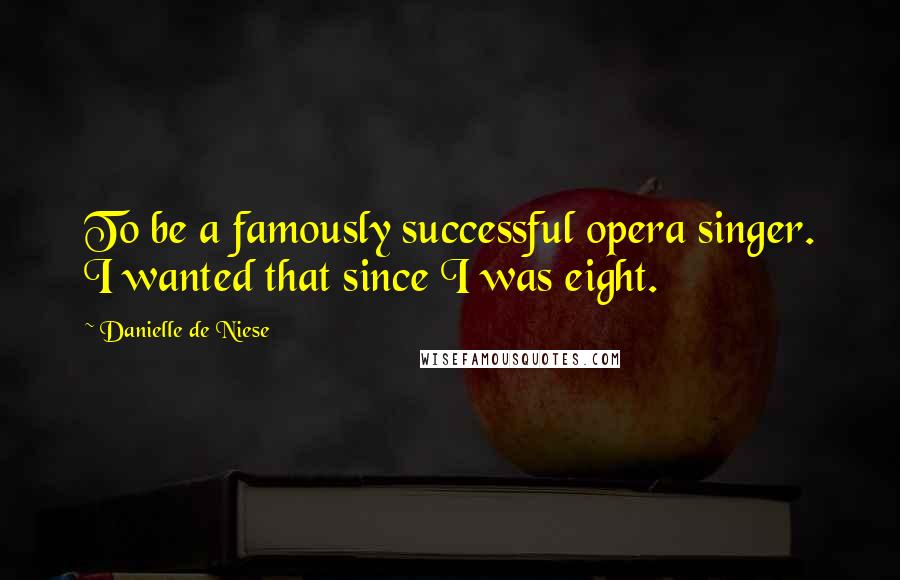 Danielle De Niese Quotes: To be a famously successful opera singer. I wanted that since I was eight.