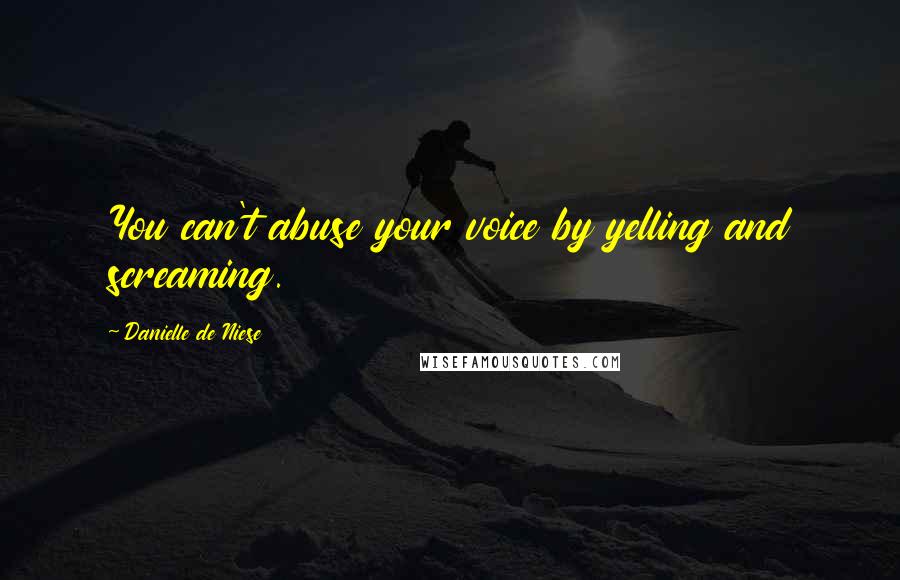 Danielle De Niese Quotes: You can't abuse your voice by yelling and screaming.