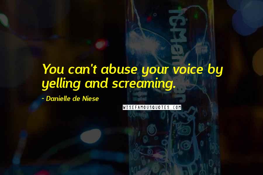 Danielle De Niese Quotes: You can't abuse your voice by yelling and screaming.