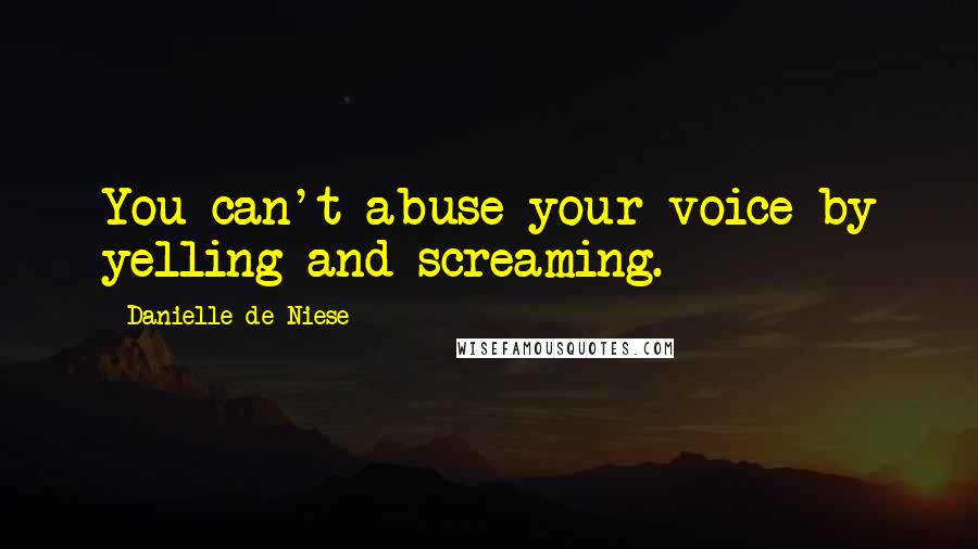 Danielle De Niese Quotes: You can't abuse your voice by yelling and screaming.