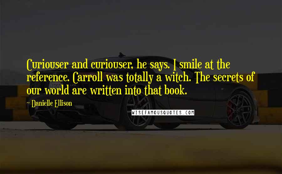 Danielle Ellison Quotes: Curiouser and curiouser, he says. I smile at the reference. Carroll was totally a witch. The secrets of our world are written into that book.