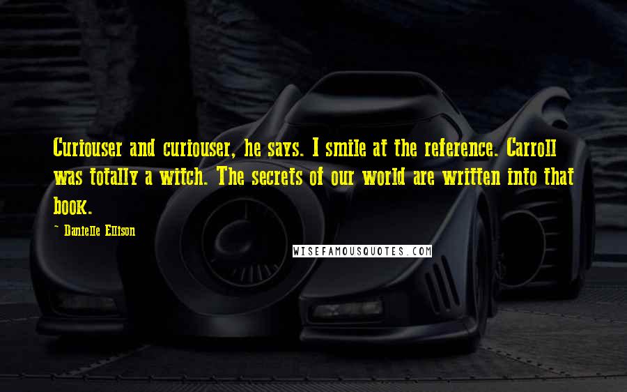 Danielle Ellison Quotes: Curiouser and curiouser, he says. I smile at the reference. Carroll was totally a witch. The secrets of our world are written into that book.