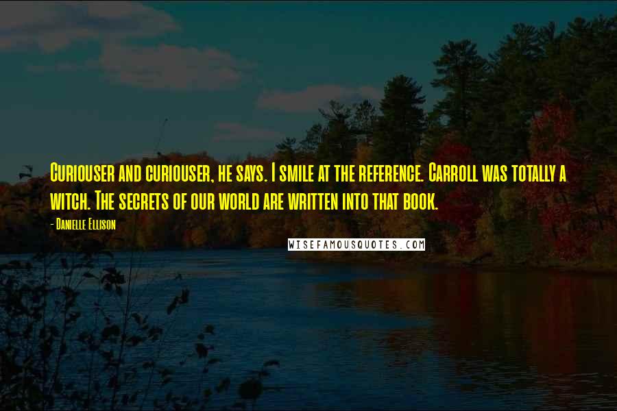 Danielle Ellison Quotes: Curiouser and curiouser, he says. I smile at the reference. Carroll was totally a witch. The secrets of our world are written into that book.