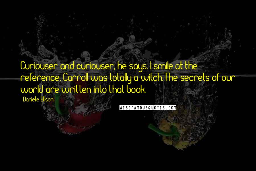 Danielle Ellison Quotes: Curiouser and curiouser, he says. I smile at the reference. Carroll was totally a witch. The secrets of our world are written into that book.