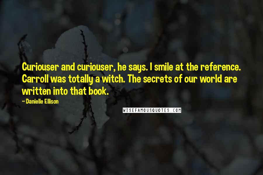 Danielle Ellison Quotes: Curiouser and curiouser, he says. I smile at the reference. Carroll was totally a witch. The secrets of our world are written into that book.