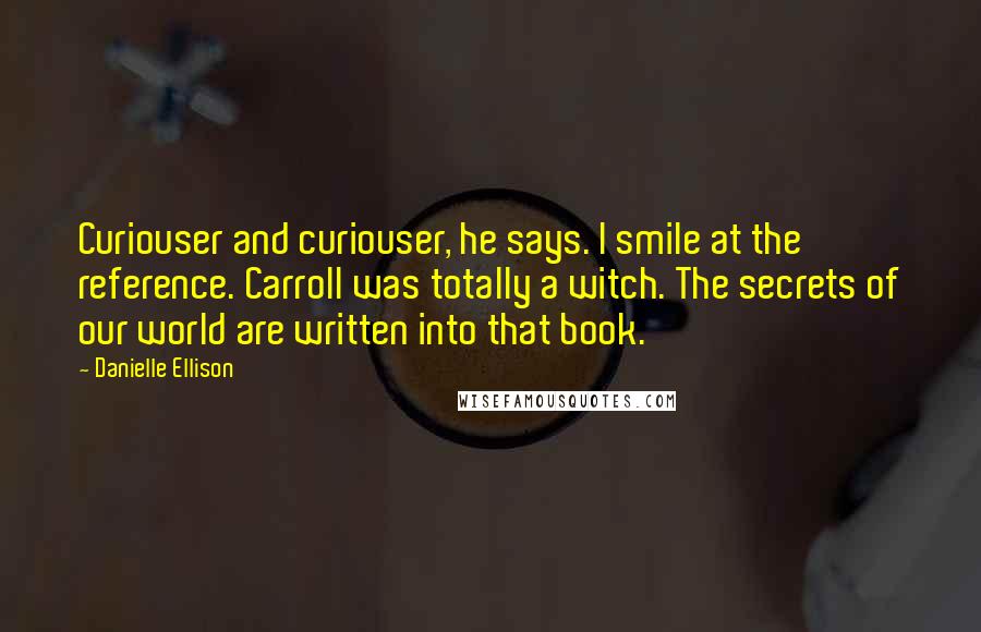 Danielle Ellison Quotes: Curiouser and curiouser, he says. I smile at the reference. Carroll was totally a witch. The secrets of our world are written into that book.