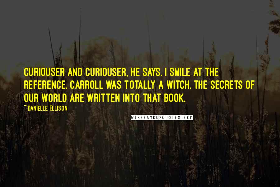 Danielle Ellison Quotes: Curiouser and curiouser, he says. I smile at the reference. Carroll was totally a witch. The secrets of our world are written into that book.