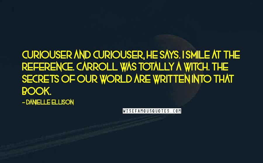 Danielle Ellison Quotes: Curiouser and curiouser, he says. I smile at the reference. Carroll was totally a witch. The secrets of our world are written into that book.