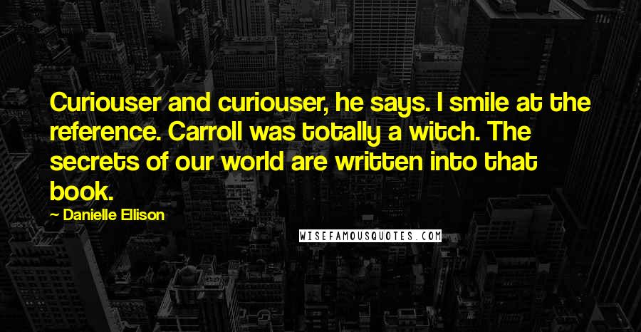 Danielle Ellison Quotes: Curiouser and curiouser, he says. I smile at the reference. Carroll was totally a witch. The secrets of our world are written into that book.