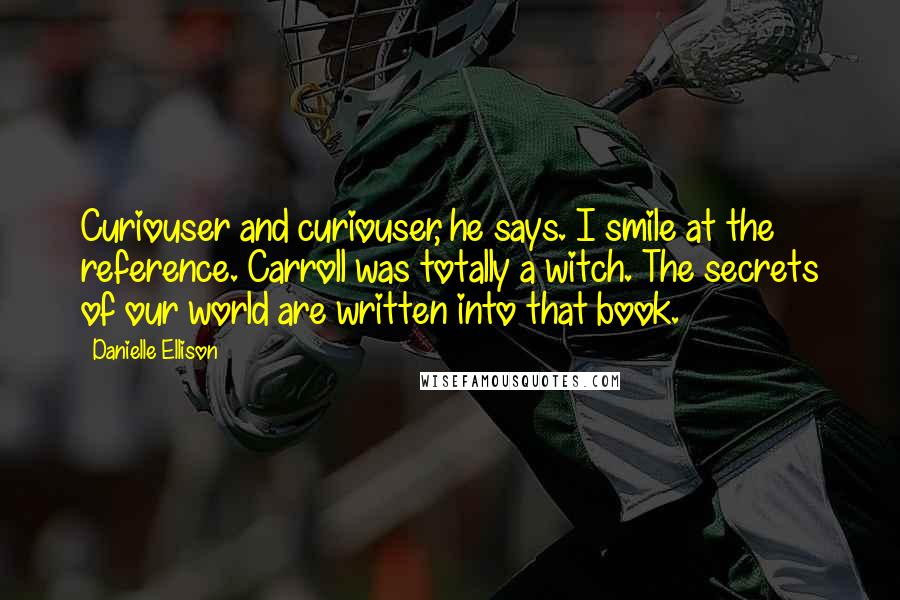 Danielle Ellison Quotes: Curiouser and curiouser, he says. I smile at the reference. Carroll was totally a witch. The secrets of our world are written into that book.