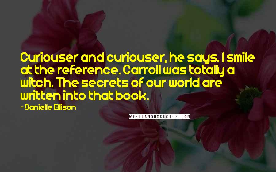 Danielle Ellison Quotes: Curiouser and curiouser, he says. I smile at the reference. Carroll was totally a witch. The secrets of our world are written into that book.