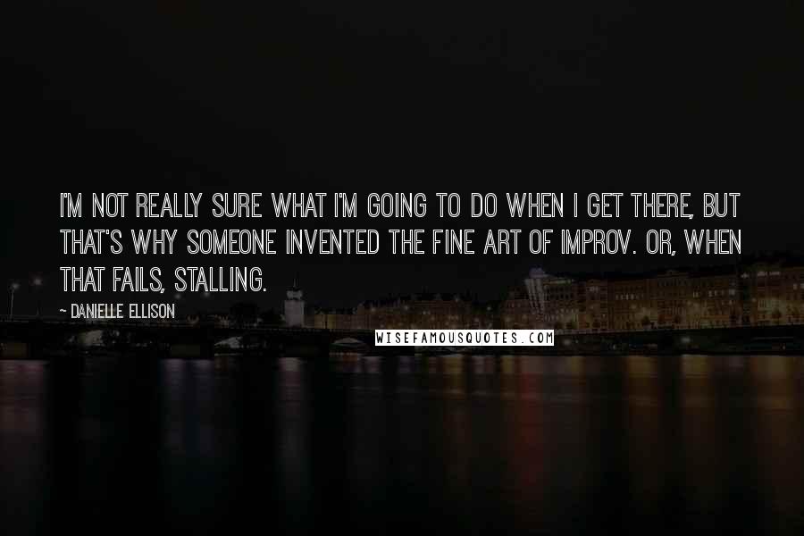 Danielle Ellison Quotes: I'm not really sure what I'm going to do when I get there, but that's why someone invented the fine art of improv. Or, when that fails, stalling.