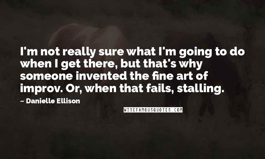 Danielle Ellison Quotes: I'm not really sure what I'm going to do when I get there, but that's why someone invented the fine art of improv. Or, when that fails, stalling.