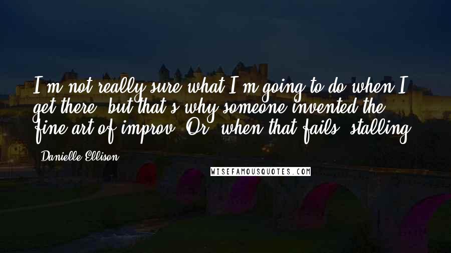 Danielle Ellison Quotes: I'm not really sure what I'm going to do when I get there, but that's why someone invented the fine art of improv. Or, when that fails, stalling.