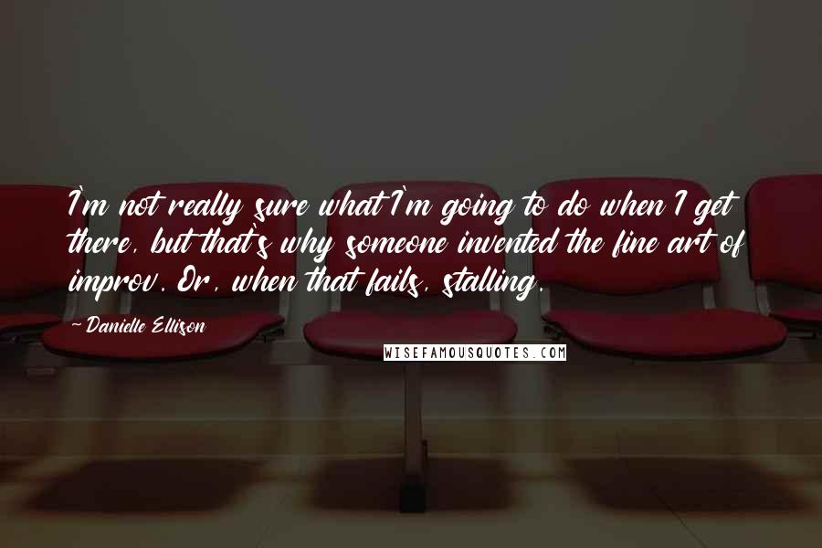 Danielle Ellison Quotes: I'm not really sure what I'm going to do when I get there, but that's why someone invented the fine art of improv. Or, when that fails, stalling.