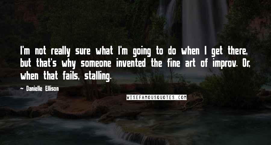 Danielle Ellison Quotes: I'm not really sure what I'm going to do when I get there, but that's why someone invented the fine art of improv. Or, when that fails, stalling.