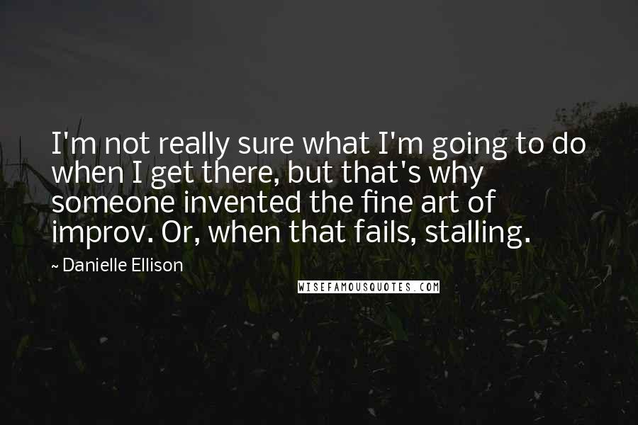 Danielle Ellison Quotes: I'm not really sure what I'm going to do when I get there, but that's why someone invented the fine art of improv. Or, when that fails, stalling.