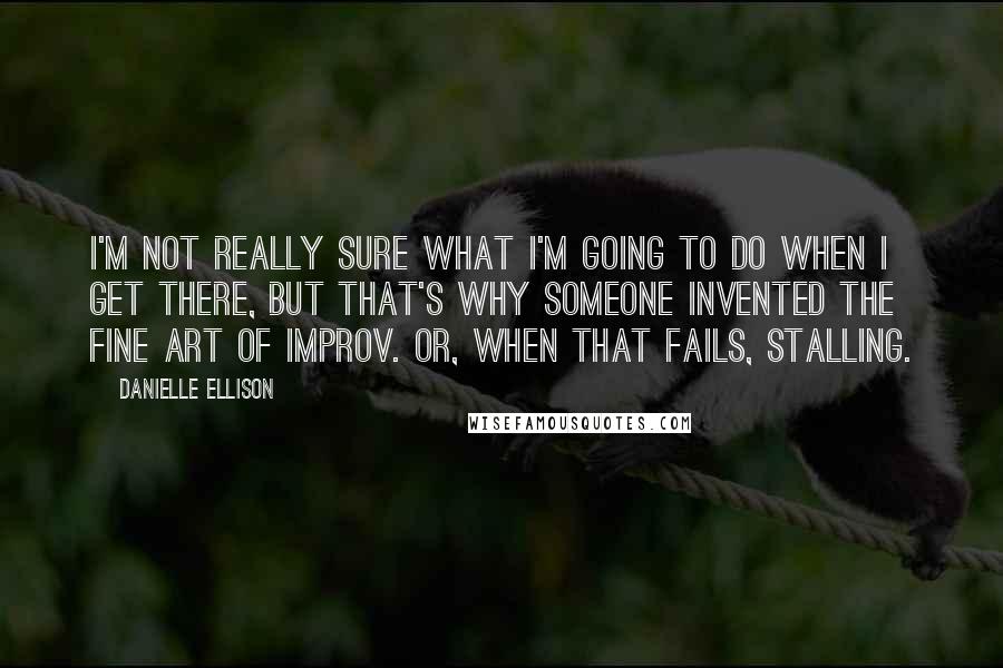 Danielle Ellison Quotes: I'm not really sure what I'm going to do when I get there, but that's why someone invented the fine art of improv. Or, when that fails, stalling.