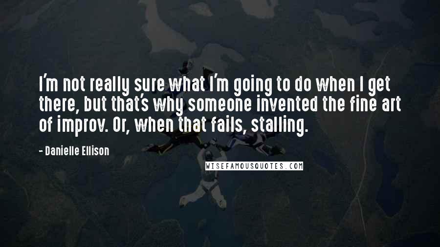 Danielle Ellison Quotes: I'm not really sure what I'm going to do when I get there, but that's why someone invented the fine art of improv. Or, when that fails, stalling.