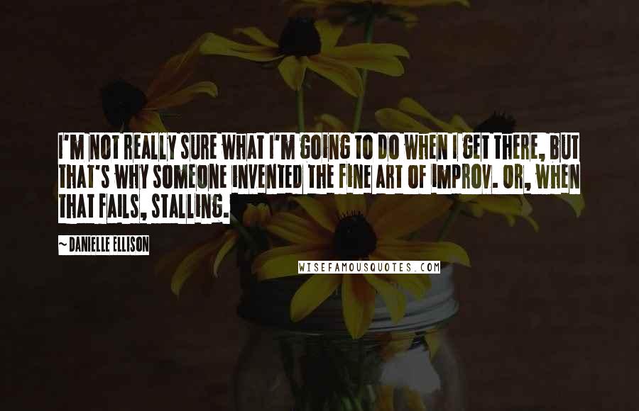 Danielle Ellison Quotes: I'm not really sure what I'm going to do when I get there, but that's why someone invented the fine art of improv. Or, when that fails, stalling.