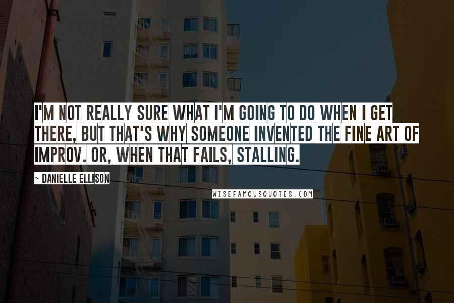 Danielle Ellison Quotes: I'm not really sure what I'm going to do when I get there, but that's why someone invented the fine art of improv. Or, when that fails, stalling.